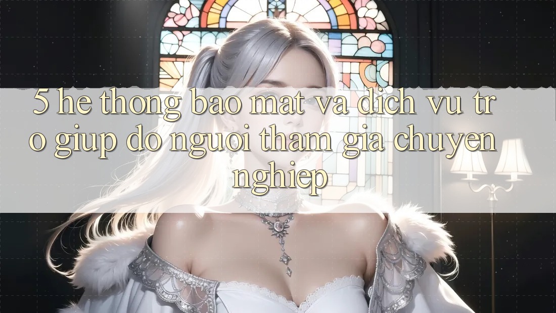 5. Hệ Thống Bảo Mật Và Dịch Vụ Trợ giúp đỡ Người tham gia Chuyên Nghiệp 5. Hệ Thống Bảo Mật Và Dịch Vụ Trợ giúp đỡ Người tham gia Chuyên Nghiệp