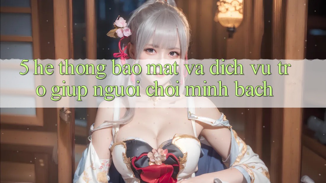 5. Hệ Thống Bảo Mật Và Dịch Vụ Trợ giúp Người chơi Minh bạch 5. Hệ Thống Bảo Mật Và Dịch Vụ Trợ giúp Người chơi Minh bạch