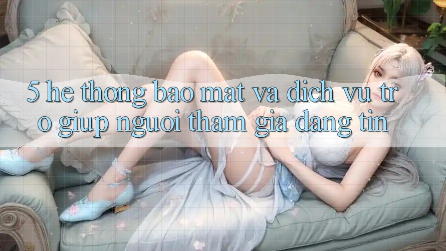 5. Hệ Thống Bảo Mật Và Dịch Vụ Trợ giúp Người tham gia Đáng tin 5. Hệ Thống Bảo Mật Và Dịch Vụ Trợ giúp Người tham gia Đáng tin