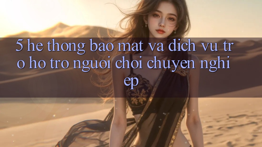 5. Hệ Thống Bảo Mật Và Dịch Vụ Trợ hỗ trợ Người chơi Chuyên Nghiệp