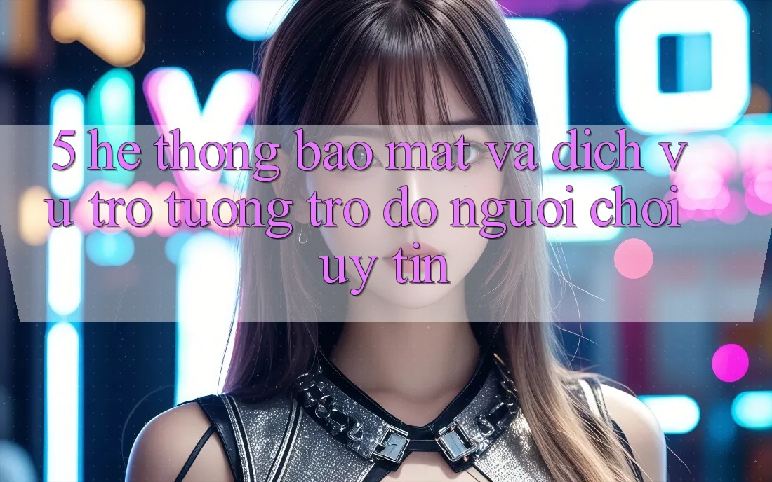 5. Hệ Thống Bảo Mật Và Dịch Vụ Trợ tương trợ đỡ Người chơi Uy tín 5. Hệ Thống Bảo Mật Và Dịch Vụ Trợ tương trợ đỡ Người chơi Uy tín