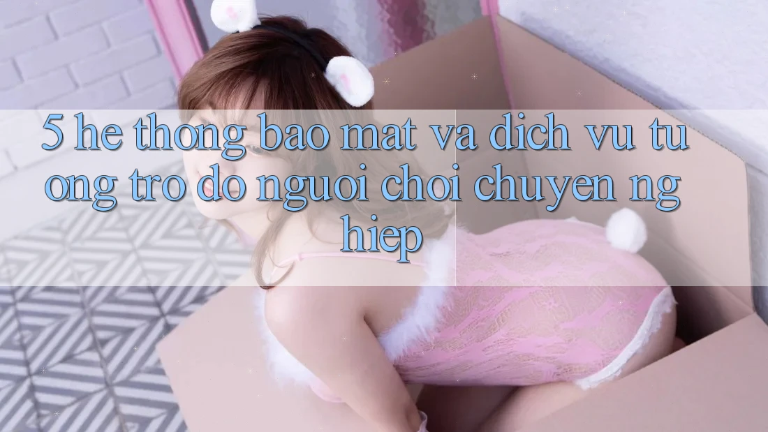 5. Hệ Thống Bảo Mật Và Dịch Vụ Tương trợ đỡ Người chơi Chuyên Nghiệp 5. Hệ Thống Bảo Mật Và Dịch Vụ Tương trợ đỡ Người chơi Chuyên Nghiệp