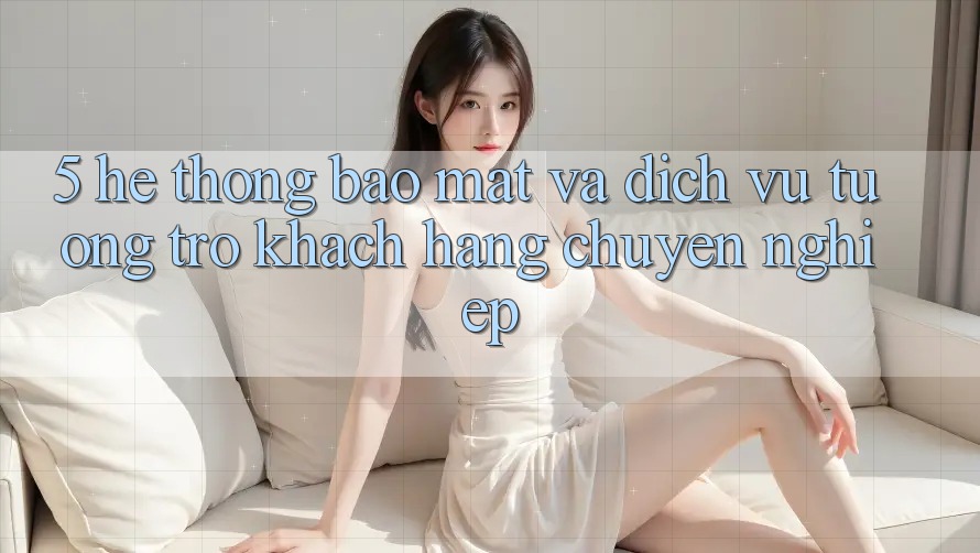 5. Hệ Thống Bảo Mật Và Dịch Vụ Tương trợ Khách Hàng Chuyên Nghiệp 5. Hệ Thống Bảo Mật Và Dịch Vụ Tương trợ Khách Hàng Chuyên Nghiệp
