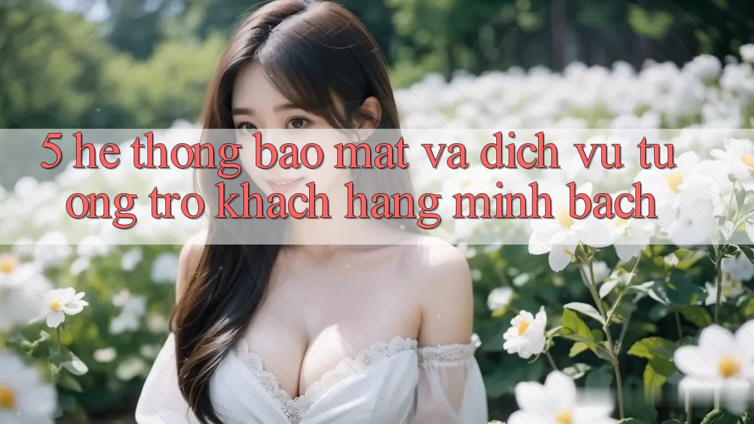 5. Hệ Thống Bảo Mật Và Dịch Vụ Tương trợ Khách Hàng Minh bạch