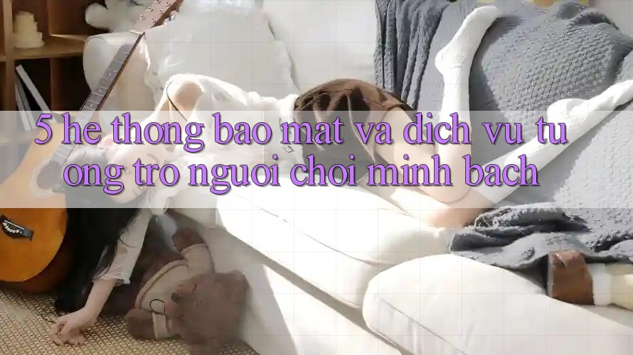 5. Hệ Thống Bảo Mật Và Dịch Vụ Tương trợ Người chơi Minh bạch 5. Hệ Thống Bảo Mật Và Dịch Vụ Tương trợ Người chơi Minh bạch