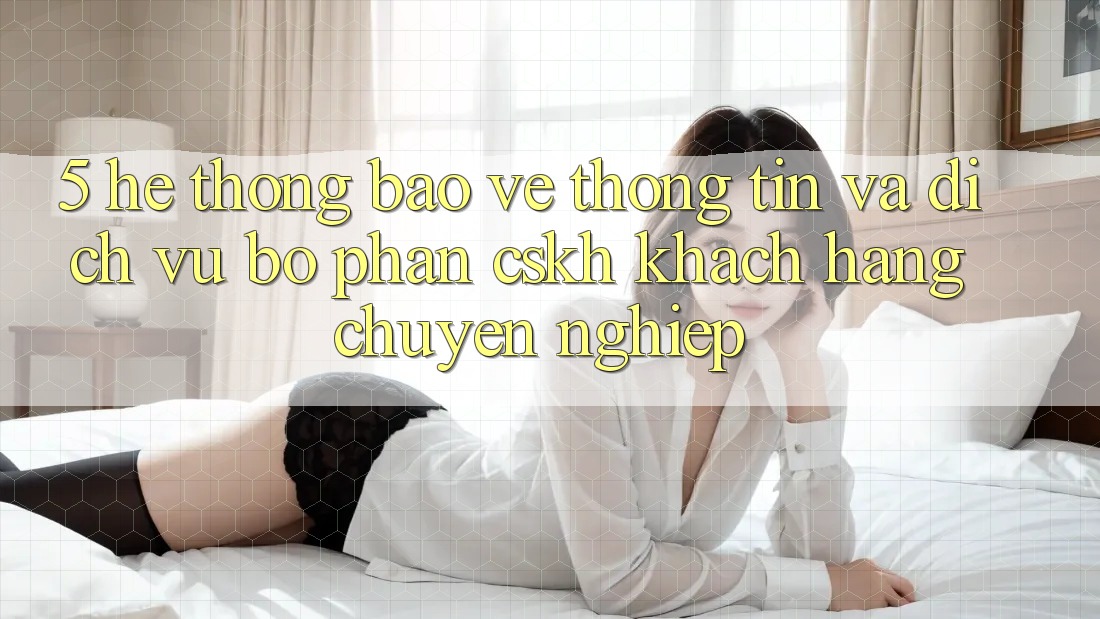 5. Hệ Thống Bảo vệ thông tin Và Dịch Vụ Bộ phận CSKH Khách Hàng Chuyên nghiệp 5. Hệ Thống Bảo vệ thông tin Và Dịch Vụ Bộ phận CSKH Khách Hàng Chuyên nghiệp