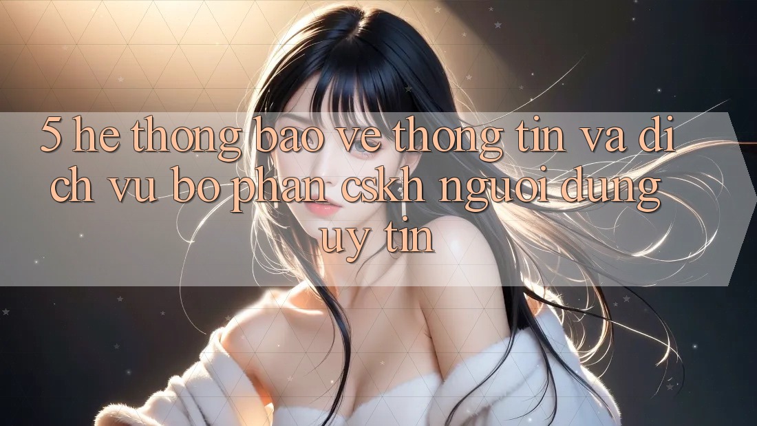 5. Hệ Thống Bảo vệ thông tin Và Dịch Vụ Bộ phận CSKH Người dùng Uy tín