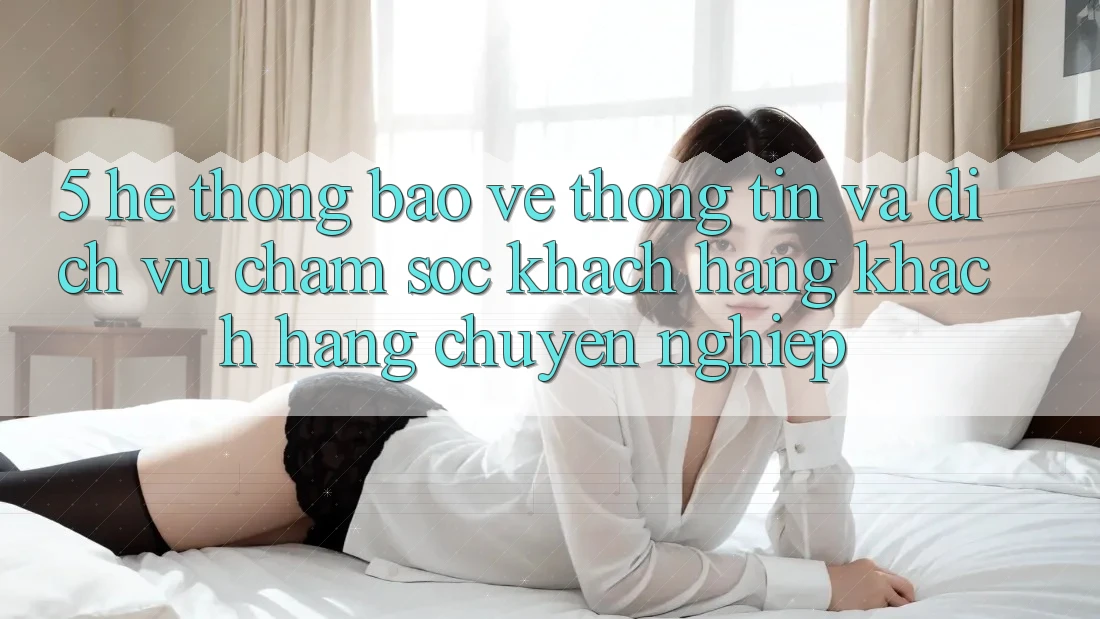 5. Hệ Thống Bảo vệ thông tin Và Dịch Vụ Chăm sóc khách hàng Khách Hàng Chuyên Nghiệp 5. Hệ Thống Bảo vệ thông tin Và Dịch Vụ Chăm sóc khách hàng Khách Hàng Chuyên Nghiệp