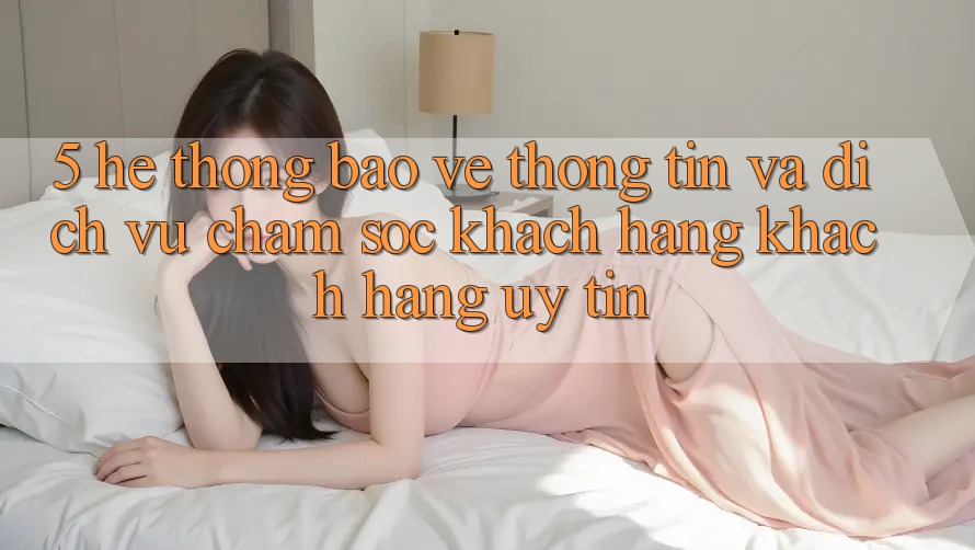 5. Hệ Thống Bảo vệ thông tin Và Dịch Vụ Chăm sóc khách hàng Khách Hàng Uy tín 5. Hệ Thống Bảo vệ thông tin Và Dịch Vụ Chăm sóc khách hàng Khách Hàng Uy tín