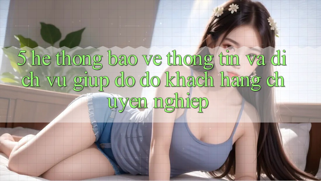 5. Hệ Thống Bảo vệ thông tin Và Dịch Vụ Giúp đỡ đỡ Khách Hàng Chuyên Nghiệp