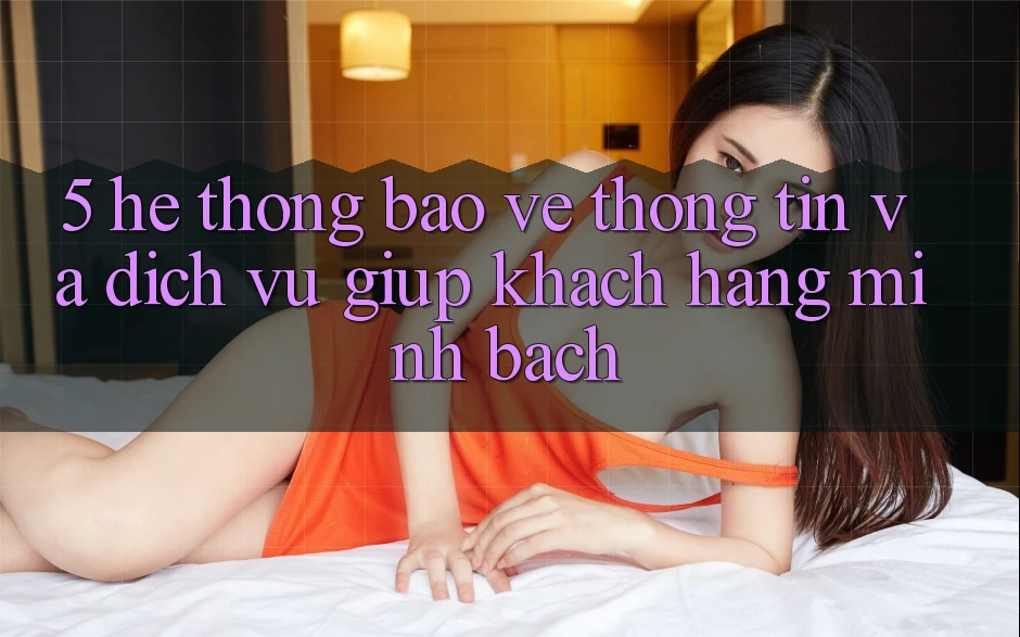 5. Hệ Thống Bảo vệ thông tin Và Dịch Vụ Giúp Khách Hàng Minh bạch