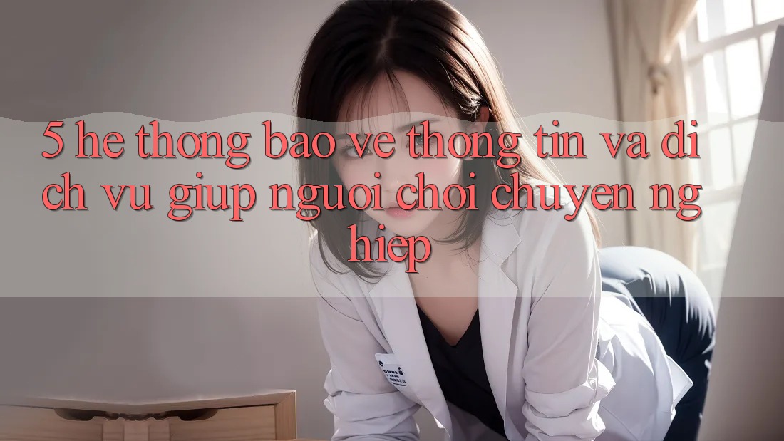 5. Hệ Thống Bảo vệ thông tin Và Dịch Vụ Giúp Người chơi Chuyên Nghiệp 5. Hệ Thống Bảo vệ thông tin Và Dịch Vụ Giúp Người chơi Chuyên Nghiệp