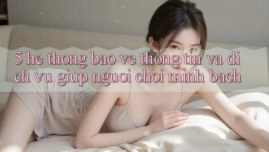5. Hệ Thống Bảo vệ thông tin Và Dịch Vụ Giúp Người chơi Minh bạch