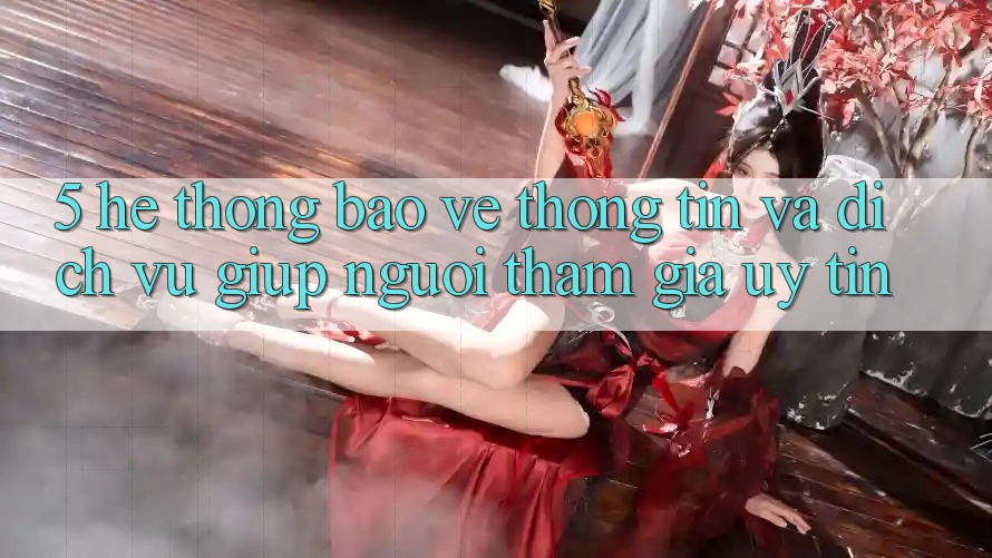 5. Hệ Thống Bảo vệ thông tin Và Dịch Vụ Giúp Người tham gia Uy tín 5. Hệ Thống Bảo vệ thông tin Và Dịch Vụ Giúp Người tham gia Uy tín