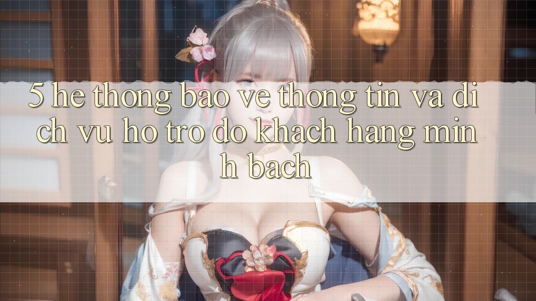 5. Hệ Thống Bảo vệ thông tin Và Dịch Vụ Hỗ trợ đỡ Khách Hàng Minh bạch