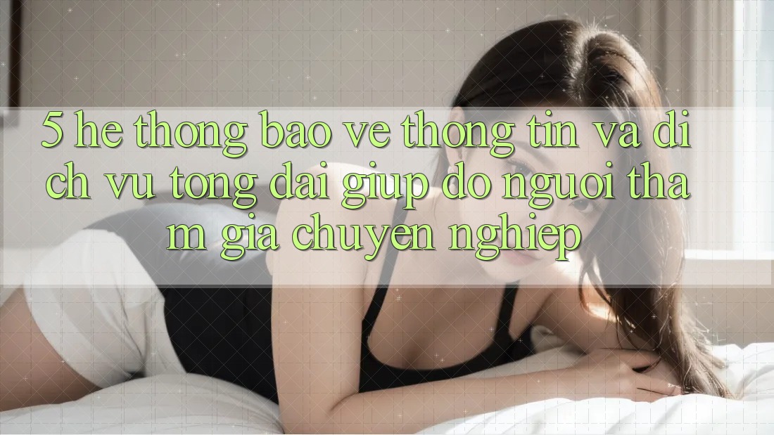 5. Hệ Thống Bảo vệ thông tin Và Dịch Vụ Tổng đài giúp đỡ Người tham gia Chuyên Nghiệp
