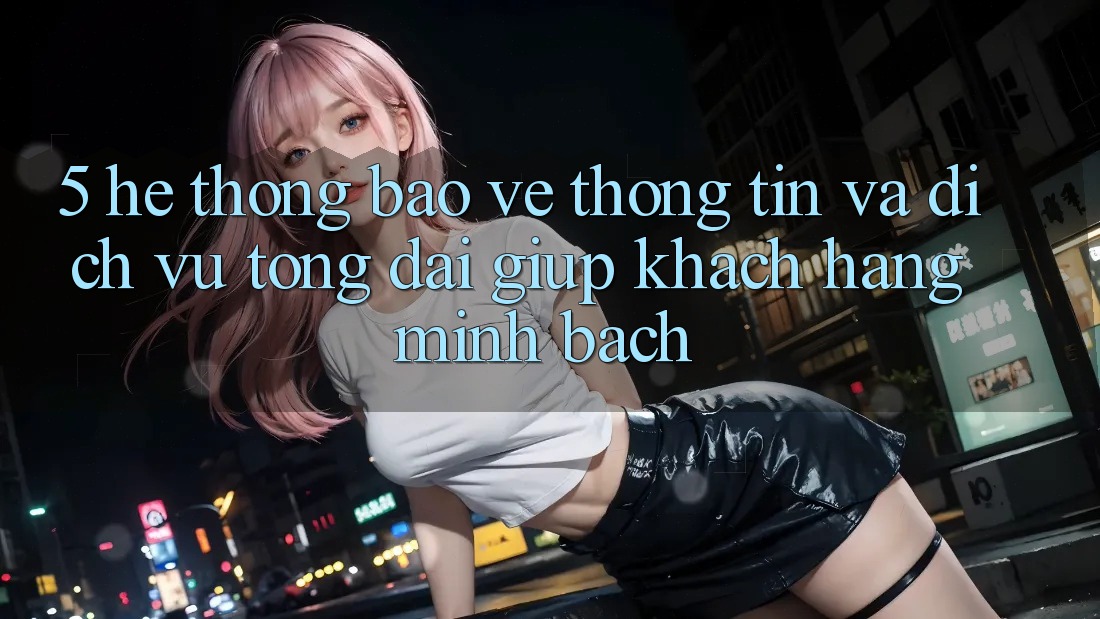 5. Hệ Thống Bảo vệ thông tin Và Dịch Vụ Tổng đài giúp Khách Hàng Minh bạch 5. Hệ Thống Bảo vệ thông tin Và Dịch Vụ Tổng đài giúp Khách Hàng Minh bạch