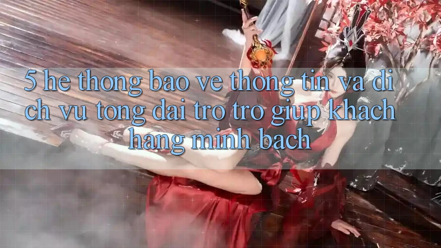 5. Hệ Thống Bảo vệ thông tin Và Dịch Vụ Tổng đài trợ trợ giúp Khách Hàng Minh bạch