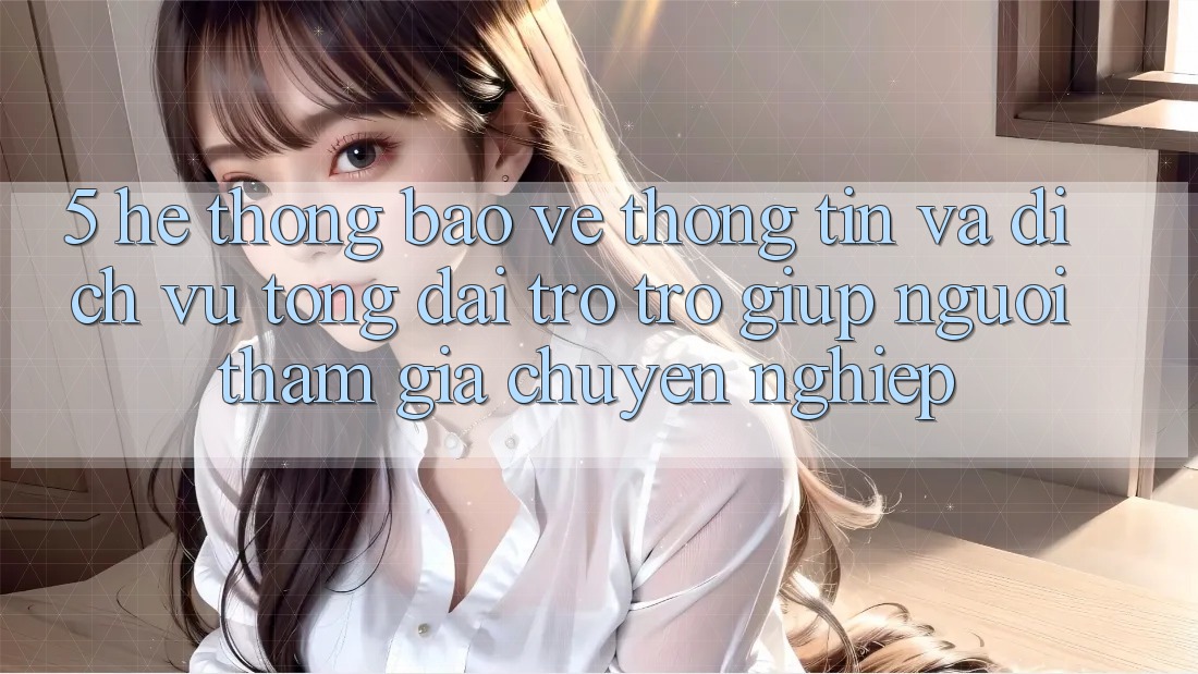 5. Hệ Thống Bảo vệ thông tin Và Dịch Vụ Tổng đài trợ trợ giúp Người tham gia Chuyên Nghiệp 5. Hệ Thống Bảo vệ thông tin Và Dịch Vụ Tổng đài trợ trợ giúp Người tham gia Chuyên Nghiệp