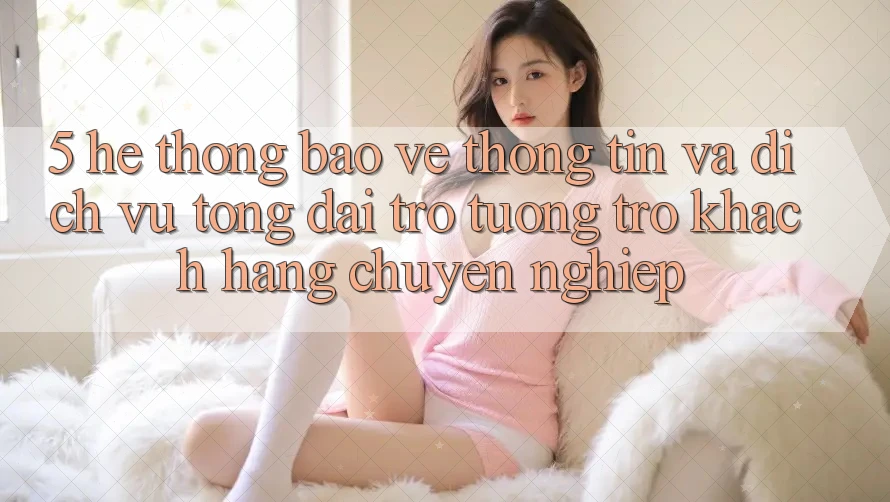5. Hệ Thống Bảo vệ thông tin Và Dịch Vụ Tổng đài trợ tương trợ Khách Hàng Chuyên Nghiệp