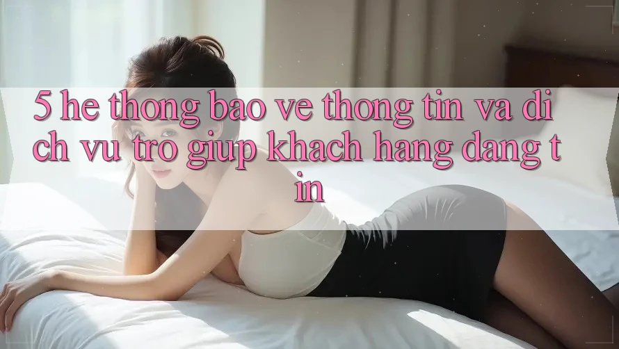 5. Hệ Thống Bảo vệ thông tin Và Dịch Vụ Trợ giúp Khách Hàng Đáng tin