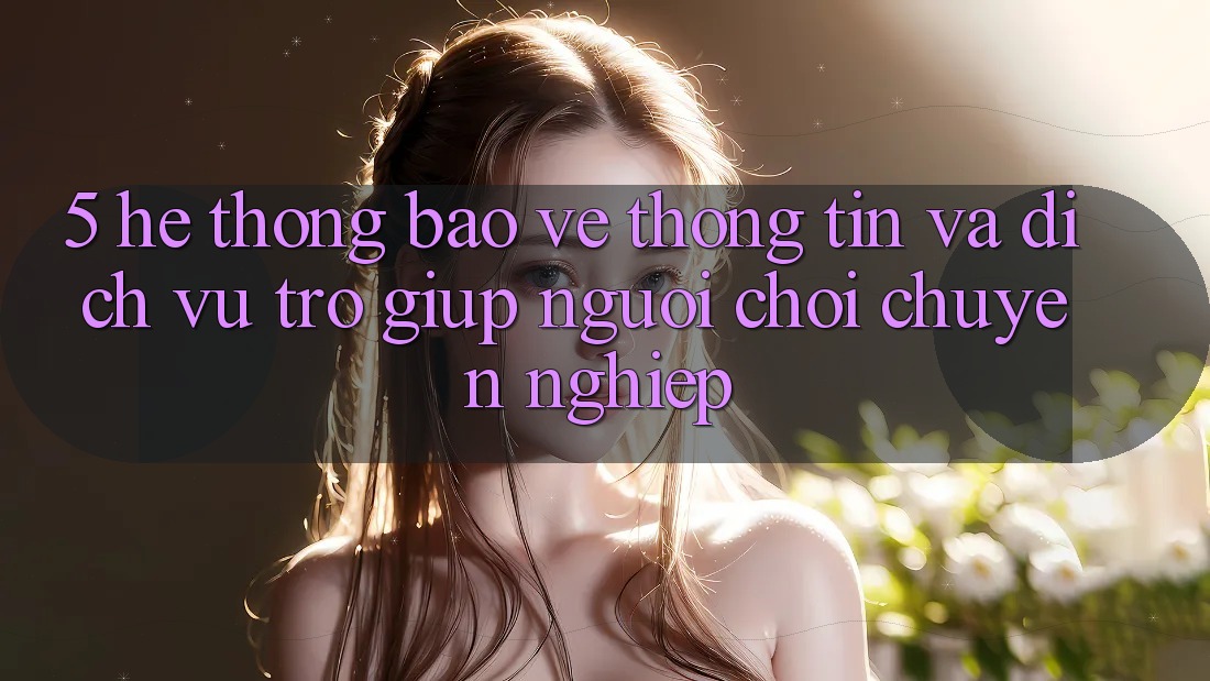 5. Hệ Thống Bảo vệ thông tin Và Dịch Vụ Trợ giúp Người chơi Chuyên Nghiệp