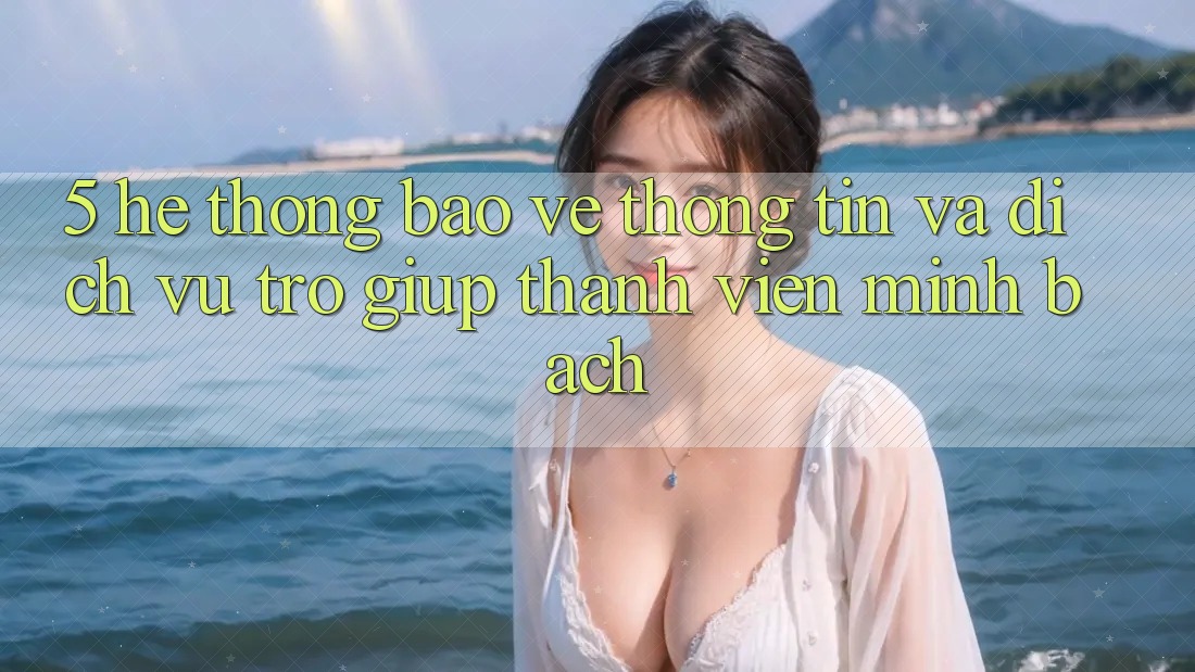 5. Hệ Thống Bảo vệ thông tin Và Dịch Vụ Trợ giúp Thành viên Minh bạch