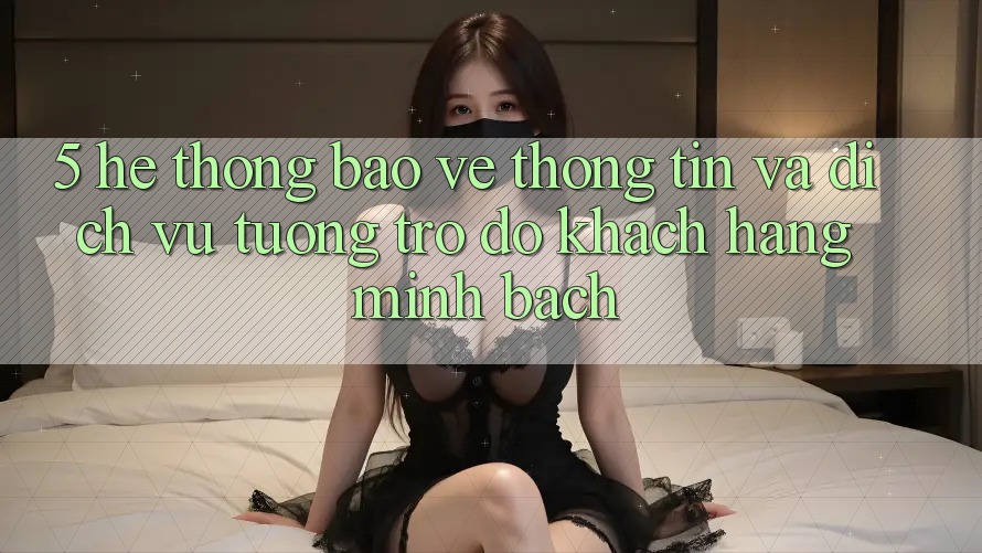 5. Hệ thống Bảo vệ thông tin Và Dịch Vụ Tương trợ đỡ Khách Hàng Minh bạch