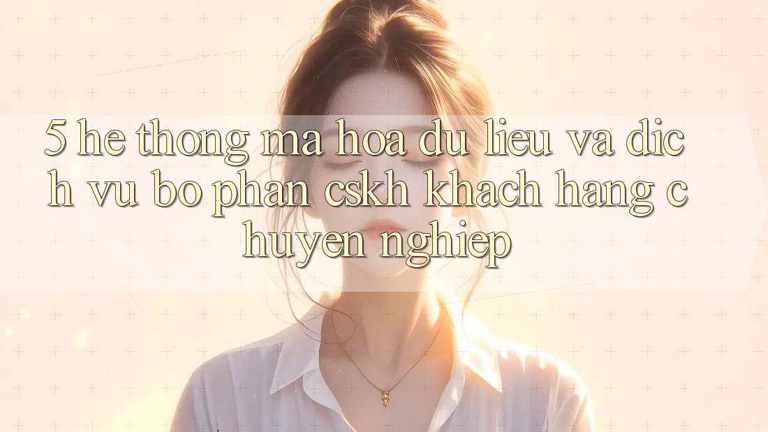 5. Hệ Thống Mã hóa dữ liệu Và Dịch Vụ Bộ phận CSKH Khách Hàng Chuyên Nghiệp 5. Hệ Thống Mã hóa dữ liệu Và Dịch Vụ Bộ phận CSKH Khách Hàng Chuyên Nghiệp