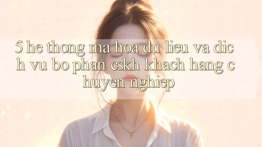 5. Hệ Thống Mã hóa dữ liệu Và Dịch Vụ Bộ phận CSKH Khách Hàng Chuyên Nghiệp 5. Hệ Thống Mã hóa dữ liệu Và Dịch Vụ Bộ phận CSKH Khách Hàng Chuyên Nghiệp