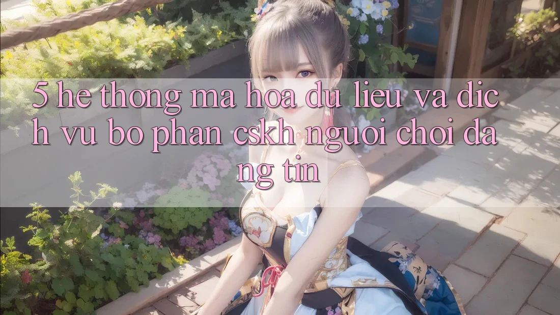 5. Hệ Thống Mã hóa dữ liệu Và Dịch Vụ Bộ phận CSKH Người chơi Đáng tin 5. Hệ Thống Mã hóa dữ liệu Và Dịch Vụ Bộ phận CSKH Người chơi Đáng tin