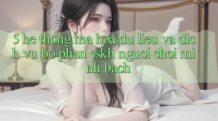 5. Hệ Thống Mã hóa dữ liệu Và Dịch Vụ Bộ phận CSKH Người chơi Minh bạch 5. Hệ Thống Mã hóa dữ liệu Và Dịch Vụ Bộ phận CSKH Người chơi Minh bạch