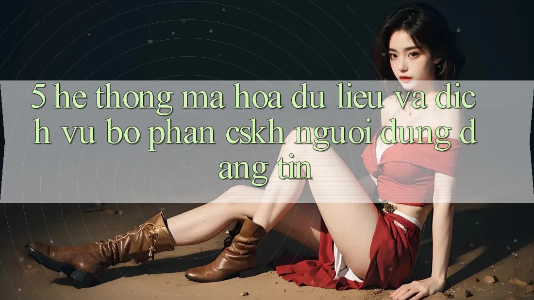 5. Hệ Thống Mã hóa dữ liệu Và Dịch Vụ Bộ phận CSKH Người dùng Đáng tin 5. Hệ Thống Mã hóa dữ liệu Và Dịch Vụ Bộ phận CSKH Người dùng Đáng tin