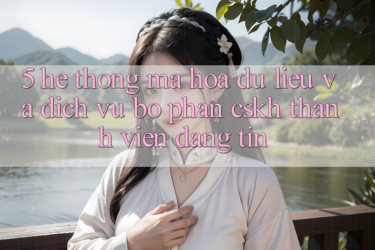 5. Hệ Thống Mã hóa dữ liệu Và Dịch Vụ Bộ phận CSKH Thành viên Đáng tin