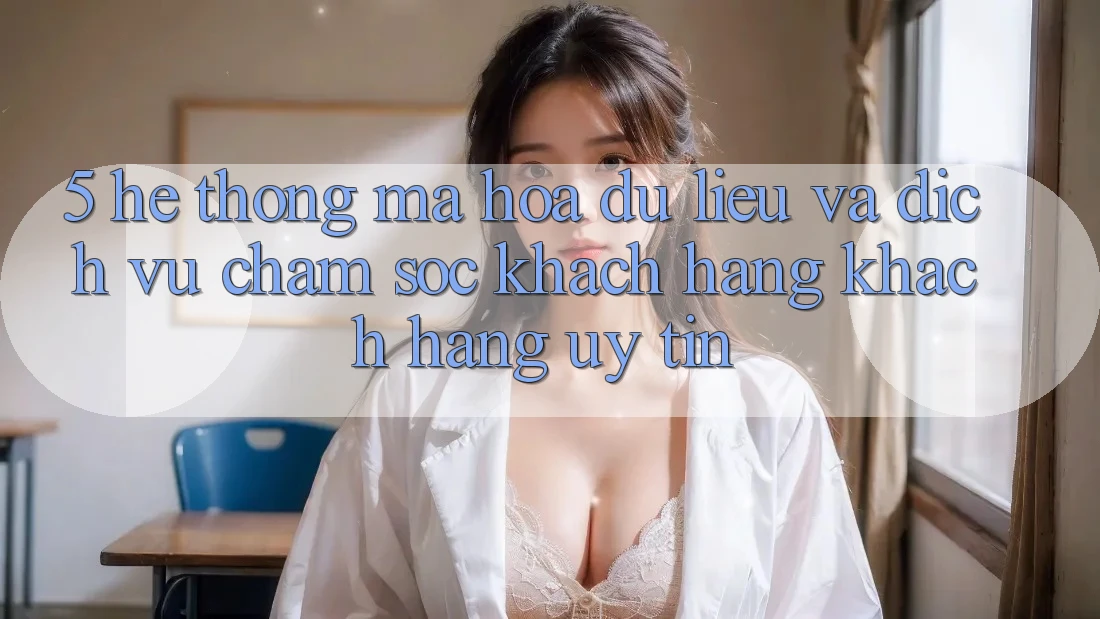 5. Hệ Thống Mã hóa dữ liệu Và Dịch Vụ Chăm sóc khách hàng Khách Hàng Uy tín 5. Hệ Thống Mã hóa dữ liệu Và Dịch Vụ Chăm sóc khách hàng Khách Hàng Uy tín