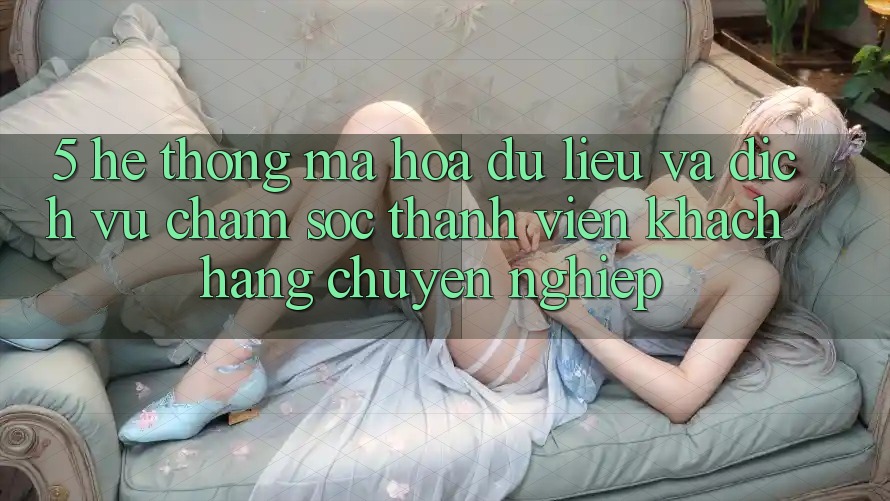 5. Hệ Thống Mã hóa dữ liệu Và Dịch Vụ Chăm sóc thành viên Khách Hàng Chuyên Nghiệp