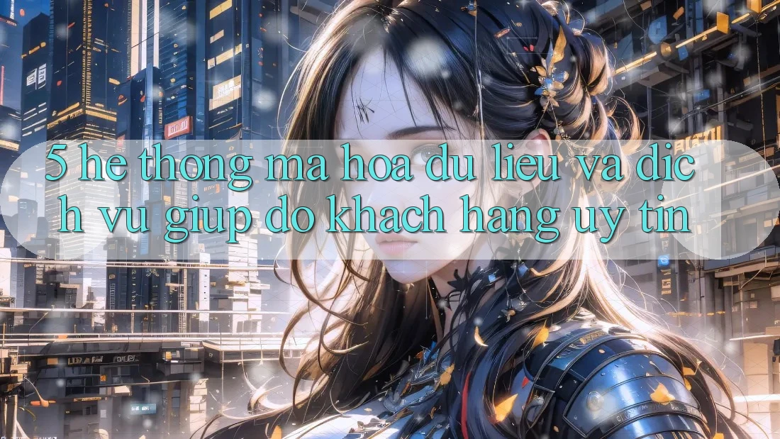 5. Hệ Thống Mã hóa dữ liệu Và Dịch Vụ Giúp đỡ Khách Hàng Uy tín