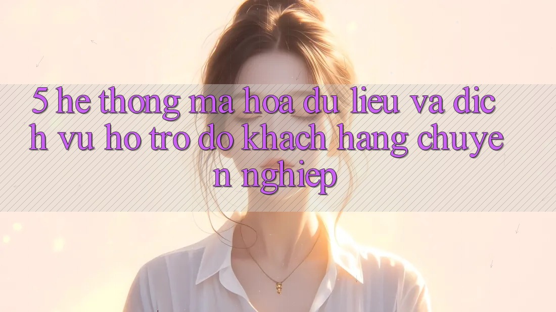 5. Hệ Thống Mã hóa dữ liệu Và Dịch Vụ Hỗ trợ đỡ Khách Hàng Chuyên Nghiệp 5. Hệ Thống Mã hóa dữ liệu Và Dịch Vụ Hỗ trợ đỡ Khách Hàng Chuyên Nghiệp