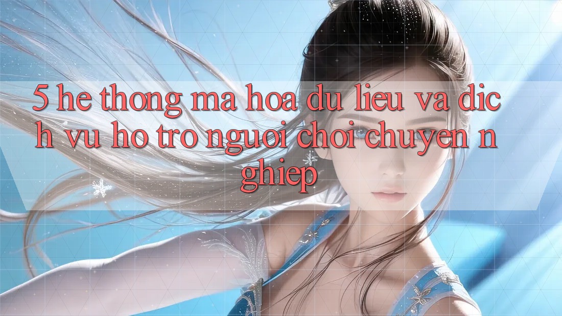 5. Hệ Thống Mã hóa dữ liệu Và Dịch Vụ Hỗ trợ Người chơi Chuyên Nghiệp 5. Hệ Thống Mã hóa dữ liệu Và Dịch Vụ Hỗ trợ Người chơi Chuyên Nghiệp