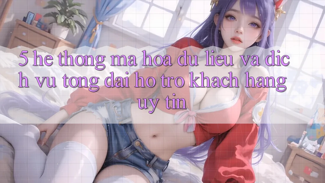 5. Hệ Thống Mã hóa dữ liệu Và Dịch Vụ Tổng đài hỗ trợ Khách Hàng Uy tín 5. Hệ Thống Mã hóa dữ liệu Và Dịch Vụ Tổng đài hỗ trợ Khách Hàng Uy tín