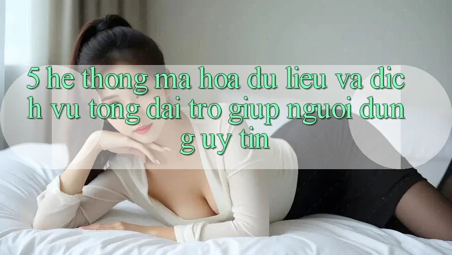 5. Hệ Thống Mã hóa dữ liệu Và Dịch Vụ Tổng đài trợ giúp Người dùng Uy tín 5. Hệ Thống Mã hóa dữ liệu Và Dịch Vụ Tổng đài trợ giúp Người dùng Uy tín