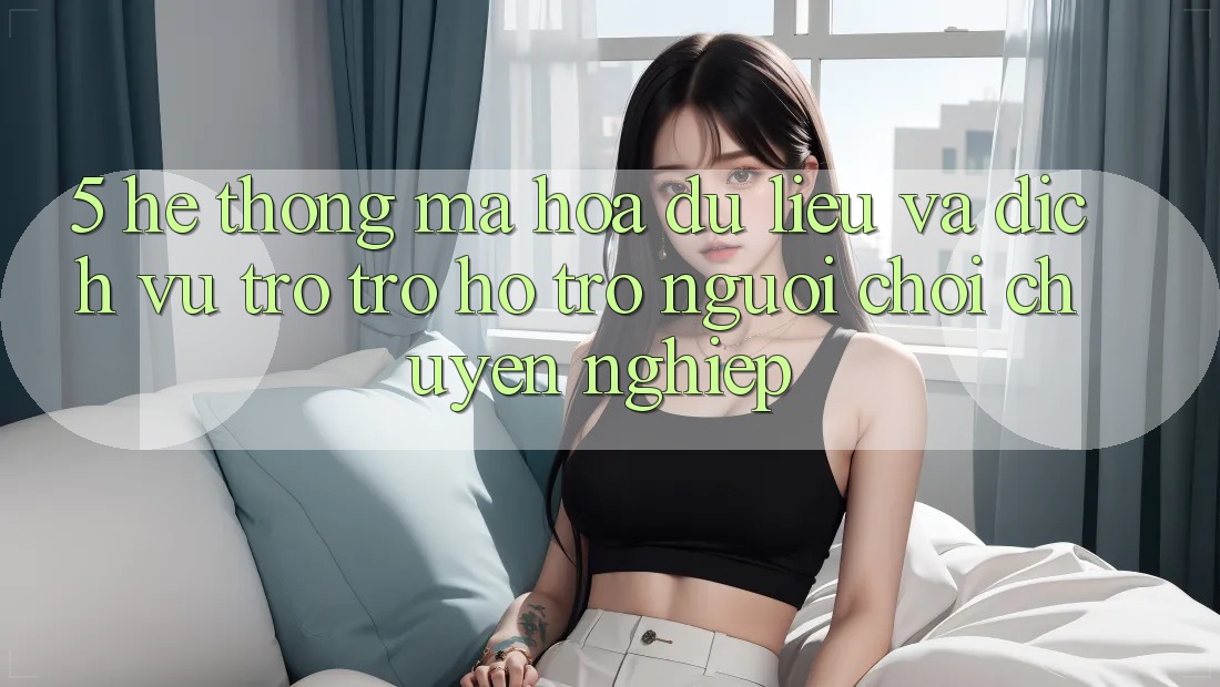 5. Hệ Thống Mã hóa dữ liệu Và Dịch Vụ Trợ trợ hỗ trợ Người chơi Chuyên Nghiệp 5. Hệ Thống Mã hóa dữ liệu Và Dịch Vụ Trợ trợ hỗ trợ Người chơi Chuyên Nghiệp