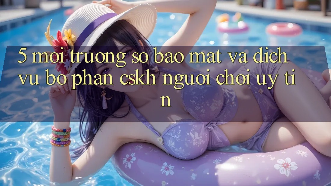5. Môi trường số Bảo Mật Và Dịch Vụ Bộ phận CSKH Người chơi Uy tín 5. Môi trường số Bảo Mật Và Dịch Vụ Bộ phận CSKH Người chơi Uy tín