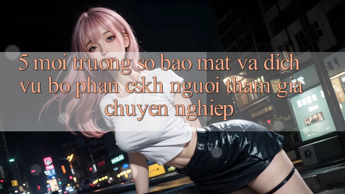 5. Môi trường số Bảo Mật Và Dịch Vụ Bộ phận CSKH Người tham gia Chuyên Nghiệp 5. Môi trường số Bảo Mật Và Dịch Vụ Bộ phận CSKH Người tham gia Chuyên Nghiệp