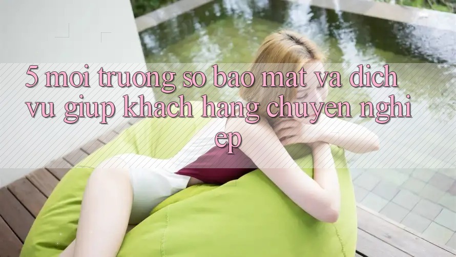 5. Môi trường số Bảo Mật Và Dịch Vụ Giúp Khách hàng Chuyên Nghiệp