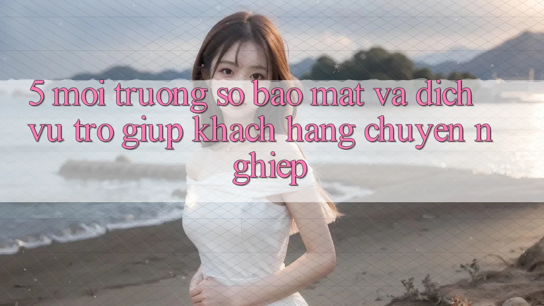 5. Môi trường số Bảo Mật Và Dịch Vụ Trợ giúp Khách Hàng Chuyên Nghiệp 5. Môi trường số Bảo Mật Và Dịch Vụ Trợ giúp Khách Hàng Chuyên Nghiệp