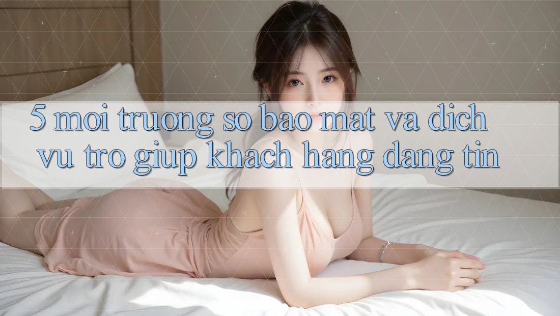 5. Môi trường số Bảo Mật Và Dịch Vụ Trợ giúp Khách Hàng Đáng tin
