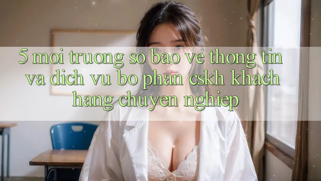 5. Môi trường số Bảo vệ thông tin Và Dịch Vụ Bộ phận CSKH Khách Hàng Chuyên Nghiệp 5. Môi trường số Bảo vệ thông tin Và Dịch Vụ Bộ phận CSKH Khách Hàng Chuyên Nghiệp