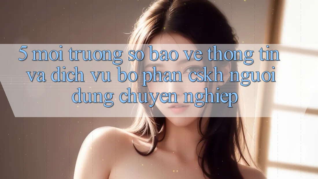 5. Môi trường số Bảo vệ thông tin Và Dịch Vụ Bộ phận CSKH Người dùng Chuyên Nghiệp 5. Môi trường số Bảo vệ thông tin Và Dịch Vụ Bộ phận CSKH Người dùng Chuyên Nghiệp
