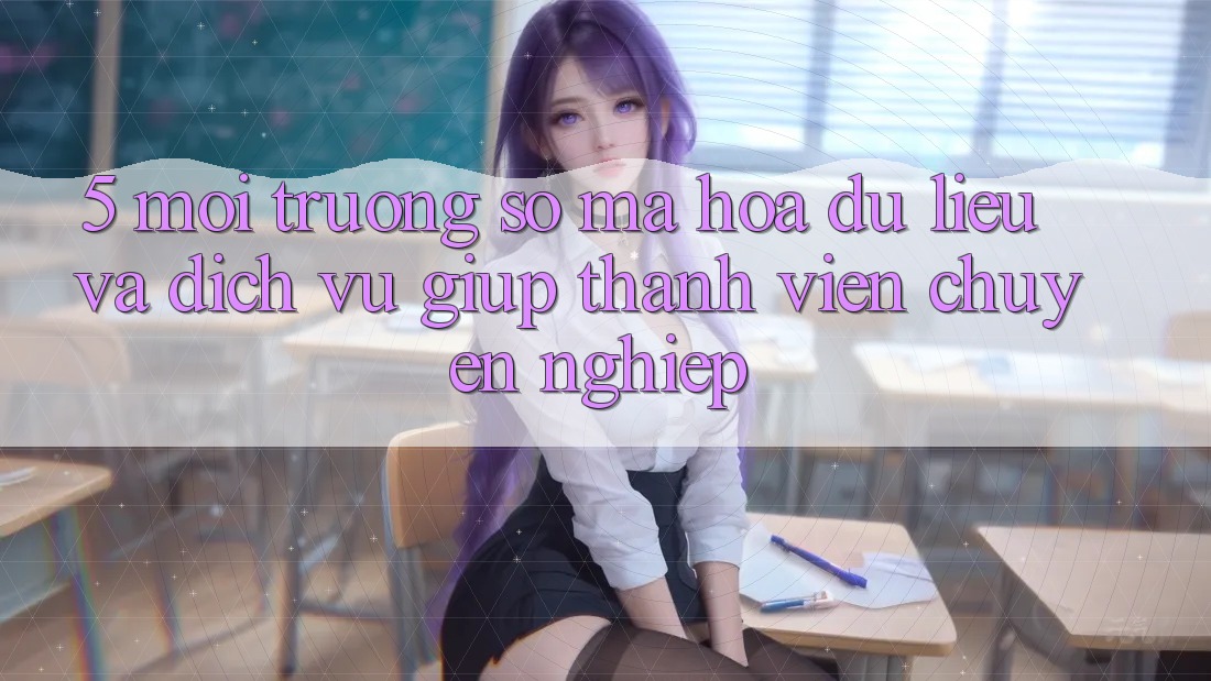 5. Môi trường số Mã hóa dữ liệu Và Dịch Vụ Giúp Thành viên Chuyên Nghiệp